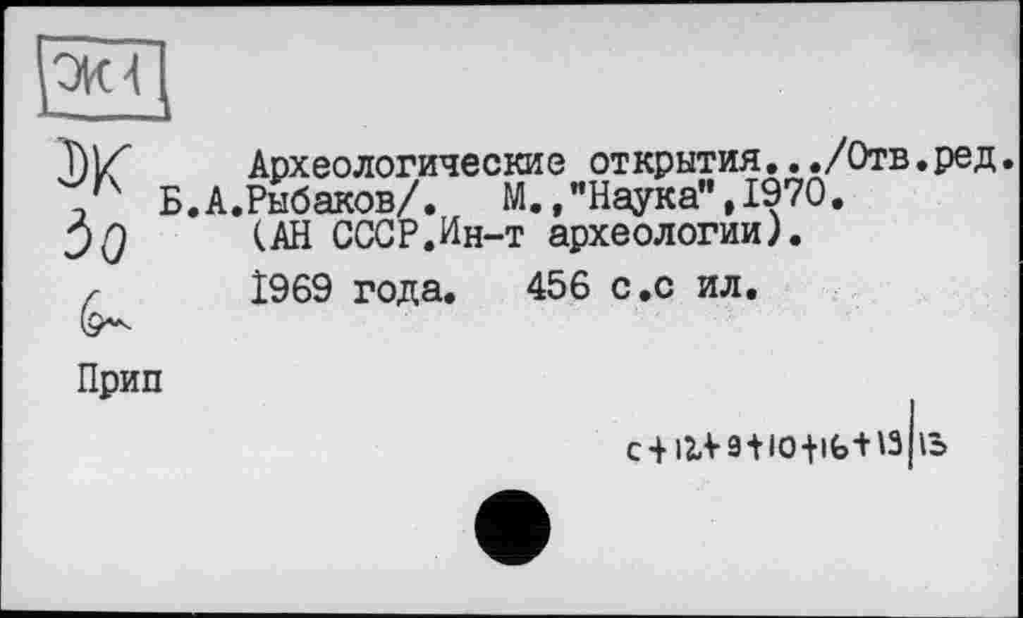 ﻿Т)К Археологические открытия.../Отв.ред Б.А.Рыбаков/. М.,"Наука",1970.
(АН СССР.Ин-т археологии).
г 1969 года. 456 с.с ил.
Прип
c + lXV9tlO|lb+13 ръ